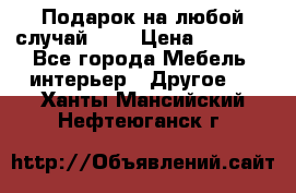 Подарок на любой случай!!!! › Цена ­ 2 500 - Все города Мебель, интерьер » Другое   . Ханты-Мансийский,Нефтеюганск г.